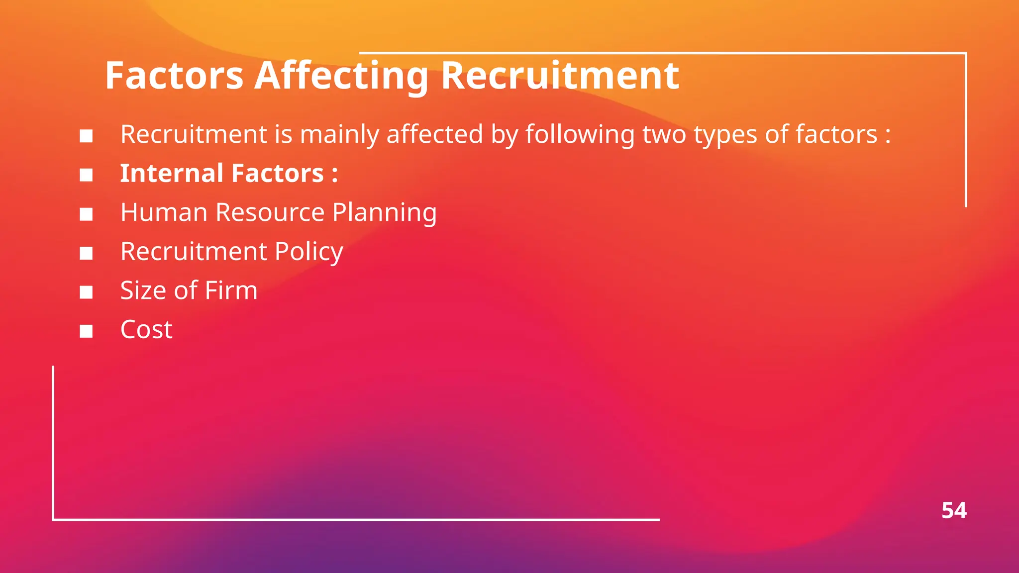 Factors Affecting Recruitment
▪ Recruitment is mainly affected by following two types of factors :
▪ Internal Factors :
▪ Human Resource Planning
▪ Recruitment Policy
▪ Size of Firm
▪ Cost
54
 