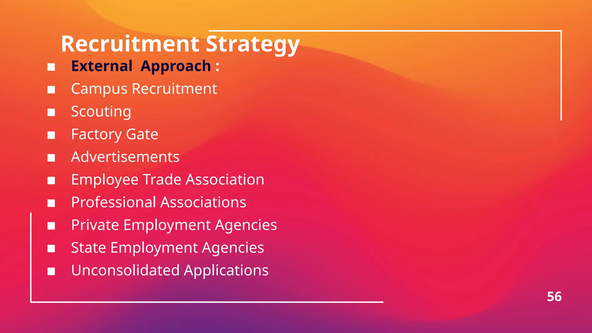 Recruitment Strategy
▪ External Approach :
▪ Campus Recruitment
▪ Scouting
▪ Factory Gate
▪ Advertisements
▪ Employee Trade Association
▪ Professional Associations
▪ Private Employment Agencies
▪ State Employment Agencies
▪ Unconsolidated Applications
56
 