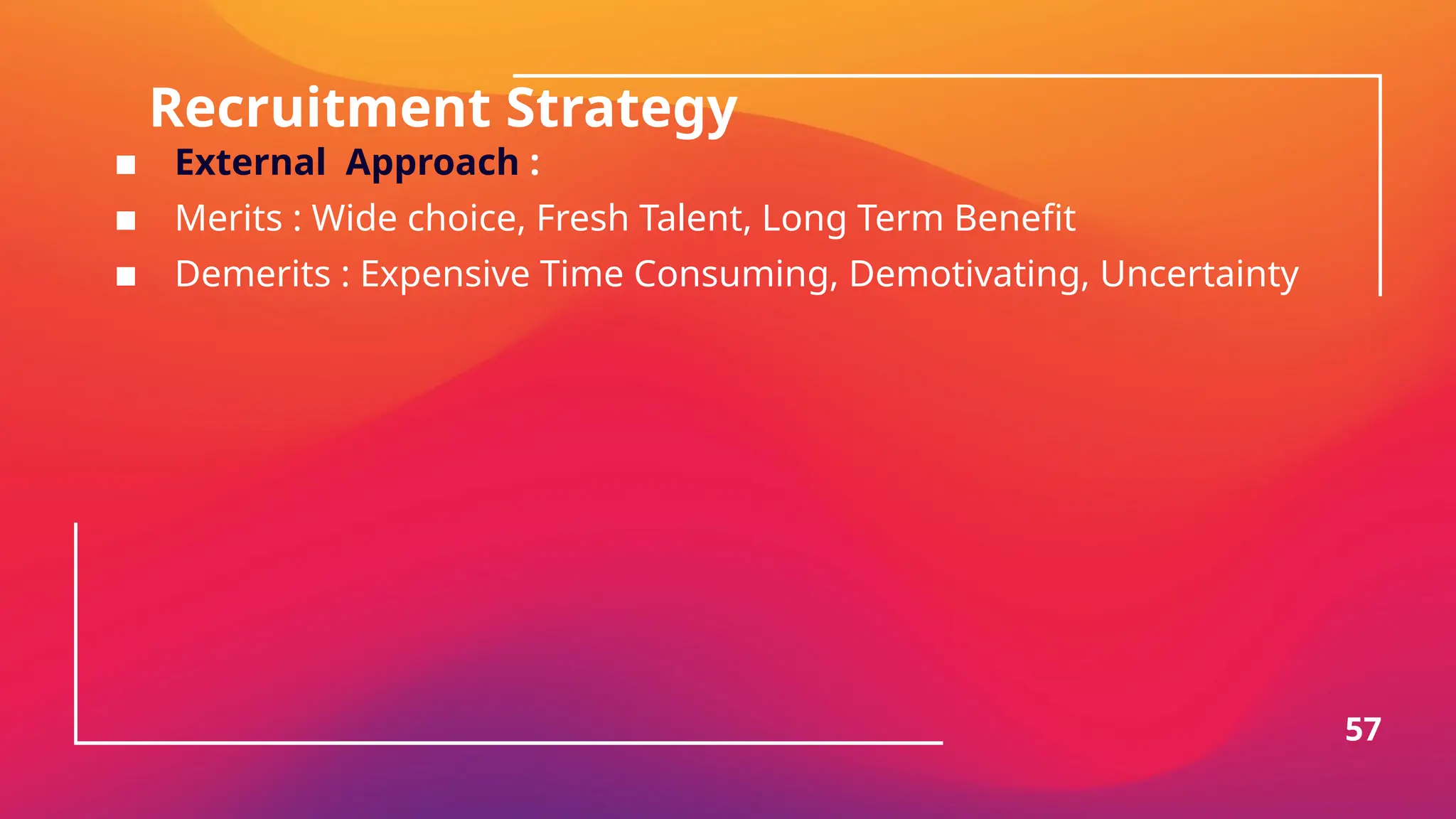 Recruitment Strategy
▪ External Approach :
▪ Merits : Wide choice, Fresh Talent, Long Term Benefit
▪ Demerits : Expensive Time Consuming, Demotivating, Uncertainty
57
 