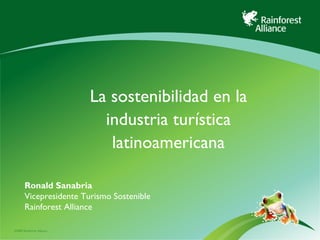 La sostenibilidad en la industria turística latinoamericana Ronald Sanabria Vicepresidente Turismo Sostenible Rainforest Alliance 