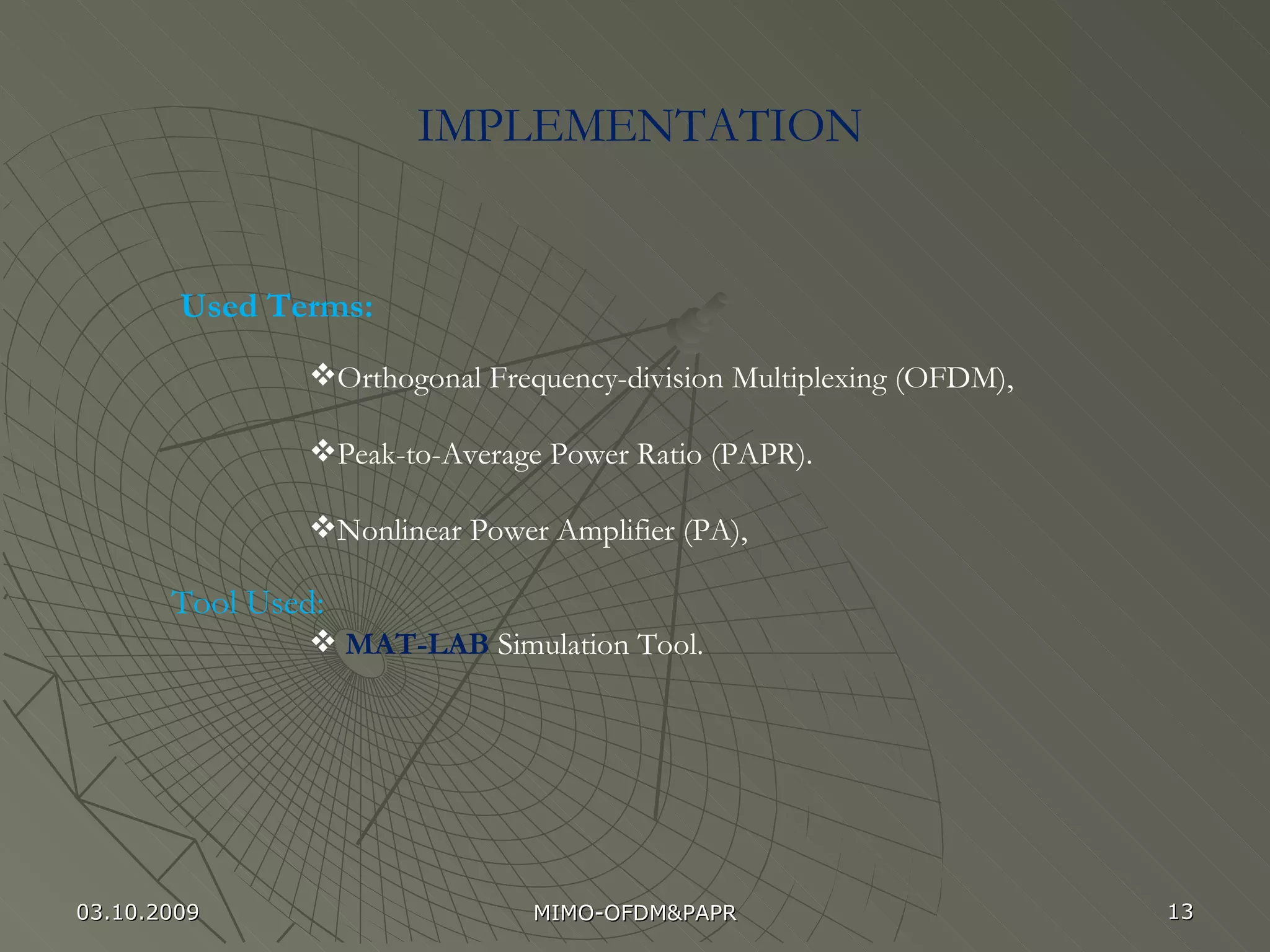IMPLEMENTATION Used Terms: Tool Used:  Orthogonal Frequency-division Multiplexing (OFDM), Peak-to-Average Power Ratio (PAPR). Nonlinear Power Amplifier (PA), MAT-LAB  Simulation Tool. 03.10.2009 MIMO-OFDM&PAPR 