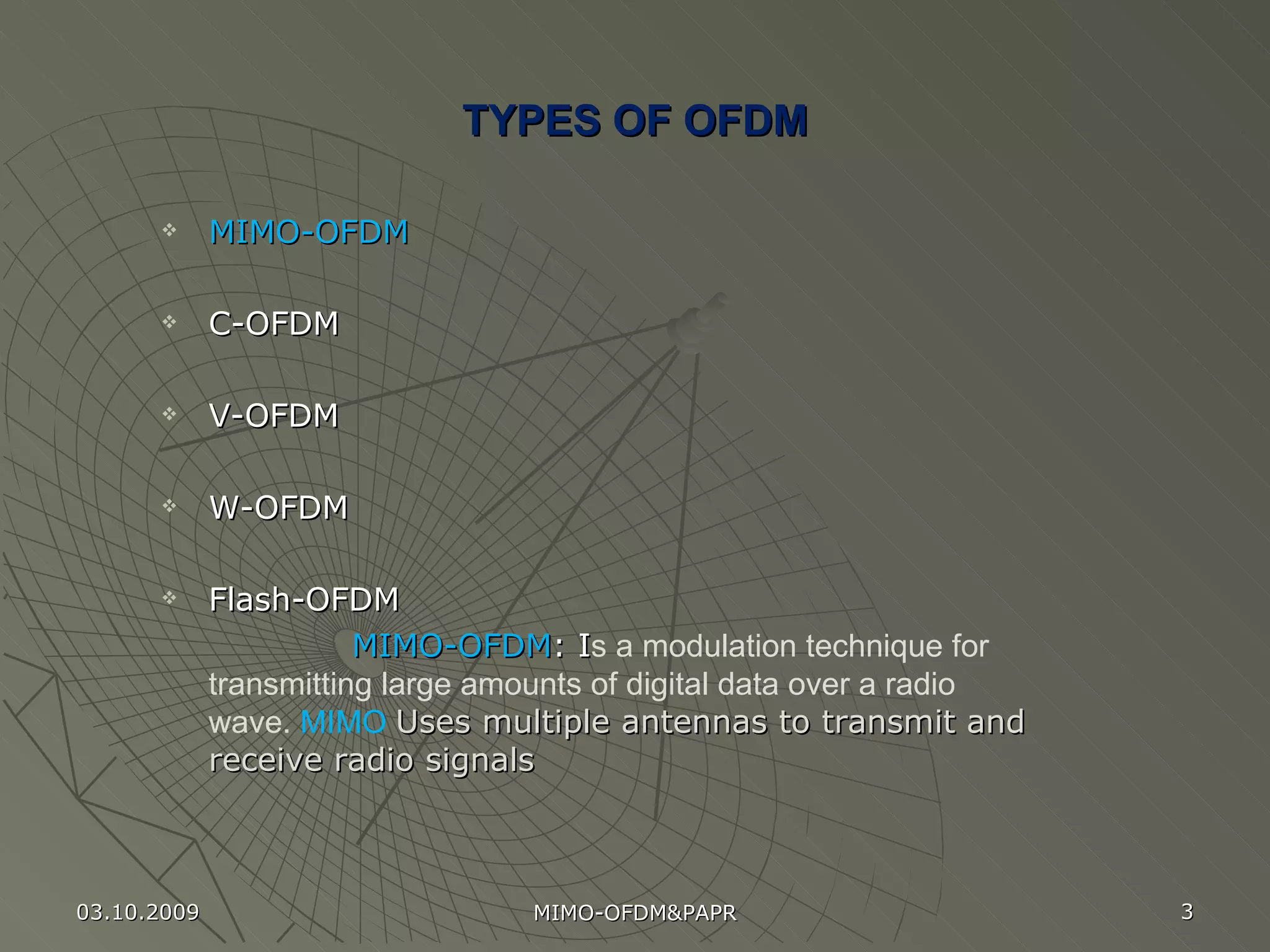 TYPES OF OFDM MIMO-OFDM C-OFDM   V-OFDM   W-OFDM   Flash-OFDM  MIMO-OFDM : I s a modulation technique for transmitting large amounts of digital data over a radio wave.  MIMO   U ses multiple antennas to transmit and receive radio signals   03.10.2009 MIMO-OFDM&PAPR 