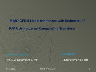 Under The Guidens Of Mr.K.N.Vijeyakumar,M.E, PhD Presented by  R. Selvakumar.B.Tech MIMO-OFDM Link performance with Reduction of PAPR Using Linear Companding Transform  03.10.2009 MIMO-OFDM&PAPR 