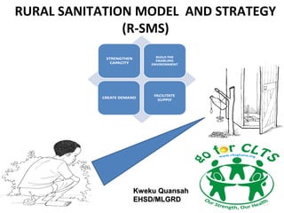 RURAL SANITATION MODEL AND STRATEGY
               (R-SMS)




               Kweku Quansah
               EHSD/MLGRD
 