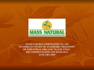 MASS NATURAL FERTILIZER CO., INC FEASIBILITY STUDY OF ANAEROBIC DIGESTION  OF INDUSTRIAL ORGANIC WASTE USING  DRY FERMENTATION TECHNOLOGY JANUARY 2010 