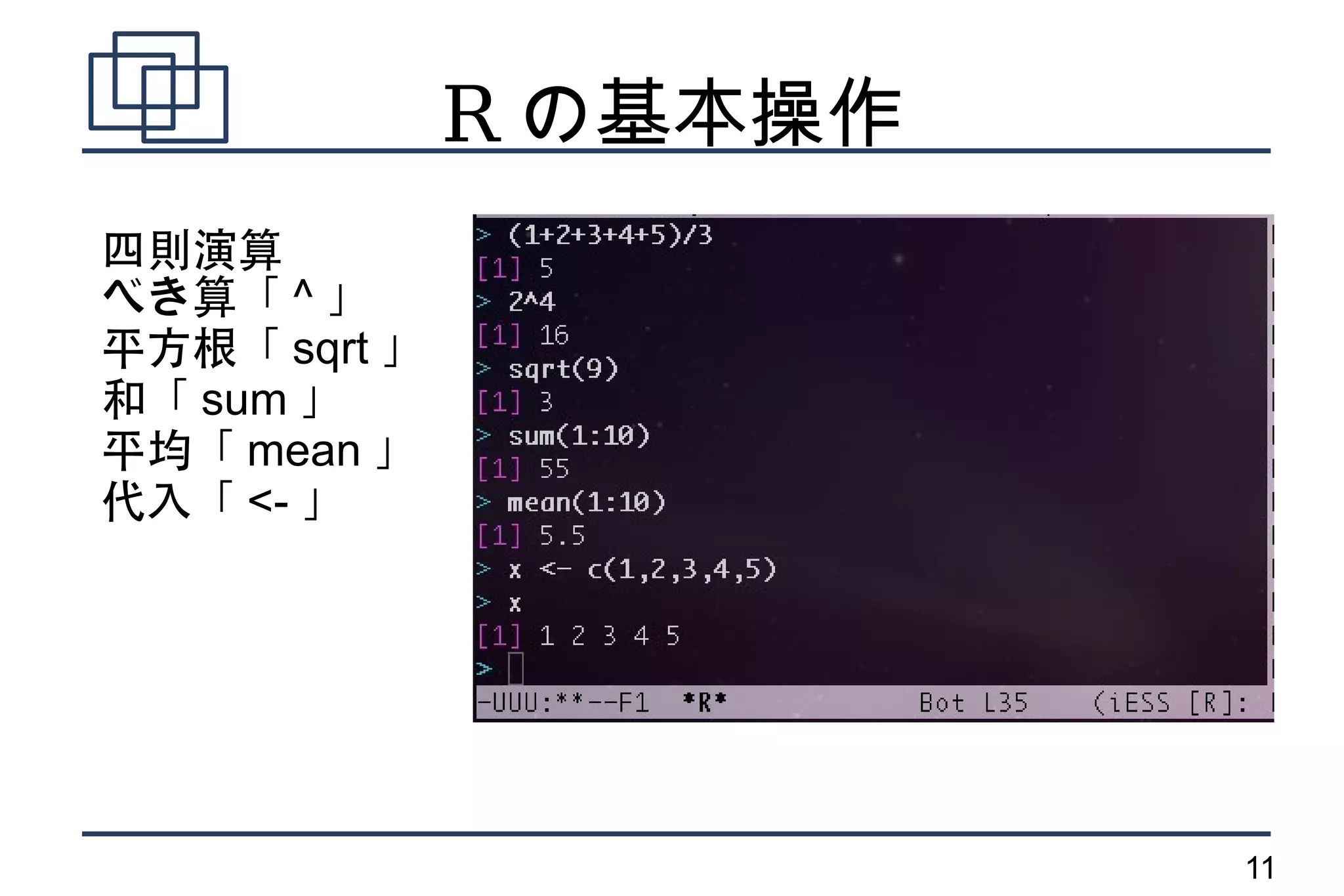 R の基本操作
四則演算
べき算「 ^ 」
平方根「 sqrt 」
和「 sum 」
平均「 mean 」
代入「 <- 」




                        11
 
