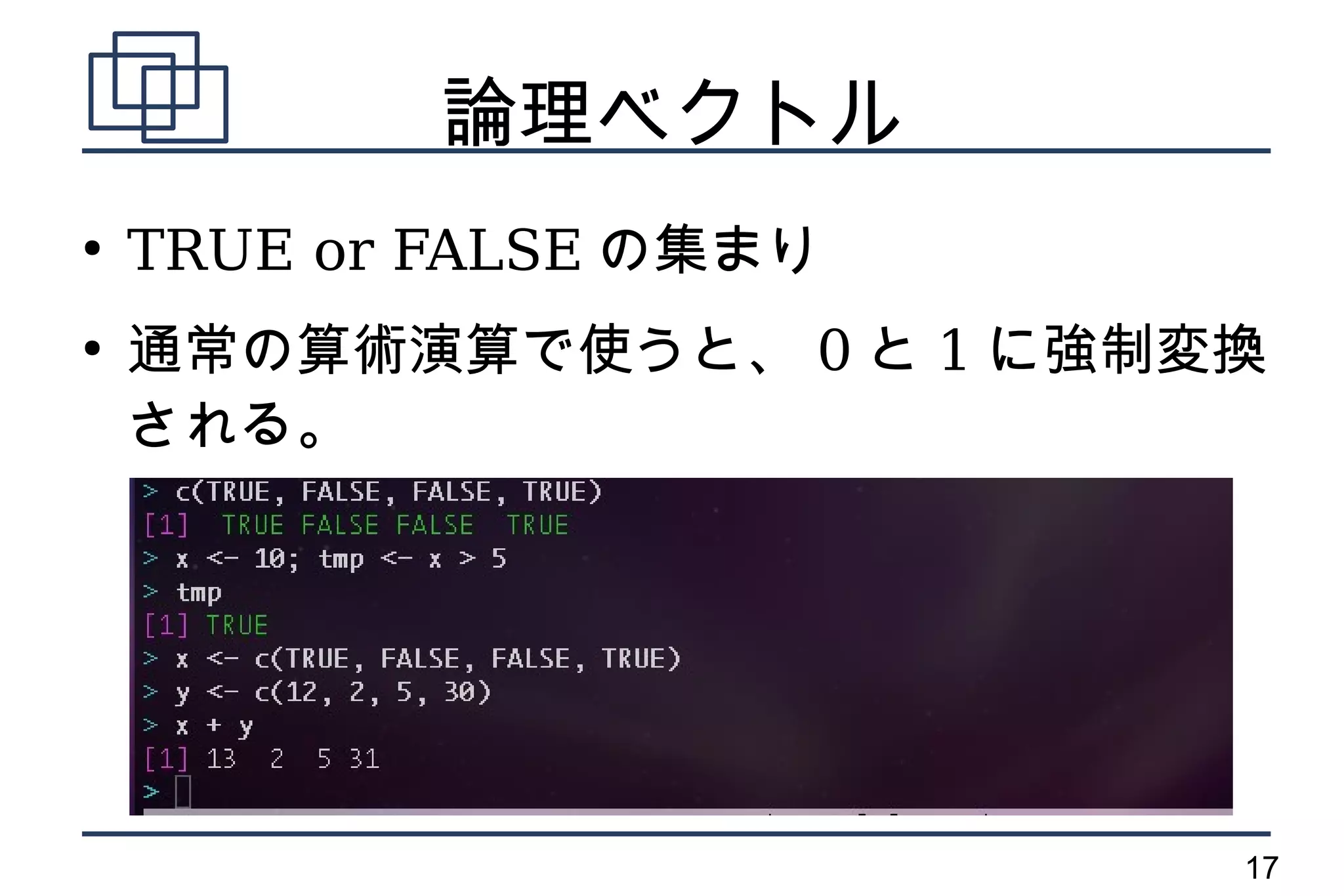 論理ベクトル
●
    TRUE or FALSE の集まり
●
    通常の算術演算で使うと、 0 と 1 に強制変換
    される。




                           17
 