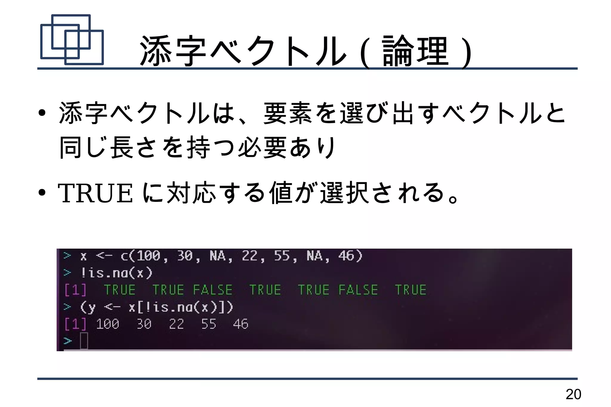 添字ベクトル ( 論理 )
●
    添字ベクトルは、要素を選び出すベクトルと
    同じ長さを持つ必要あり
●
    TRUE に対応する値が選択される。




                         20
 