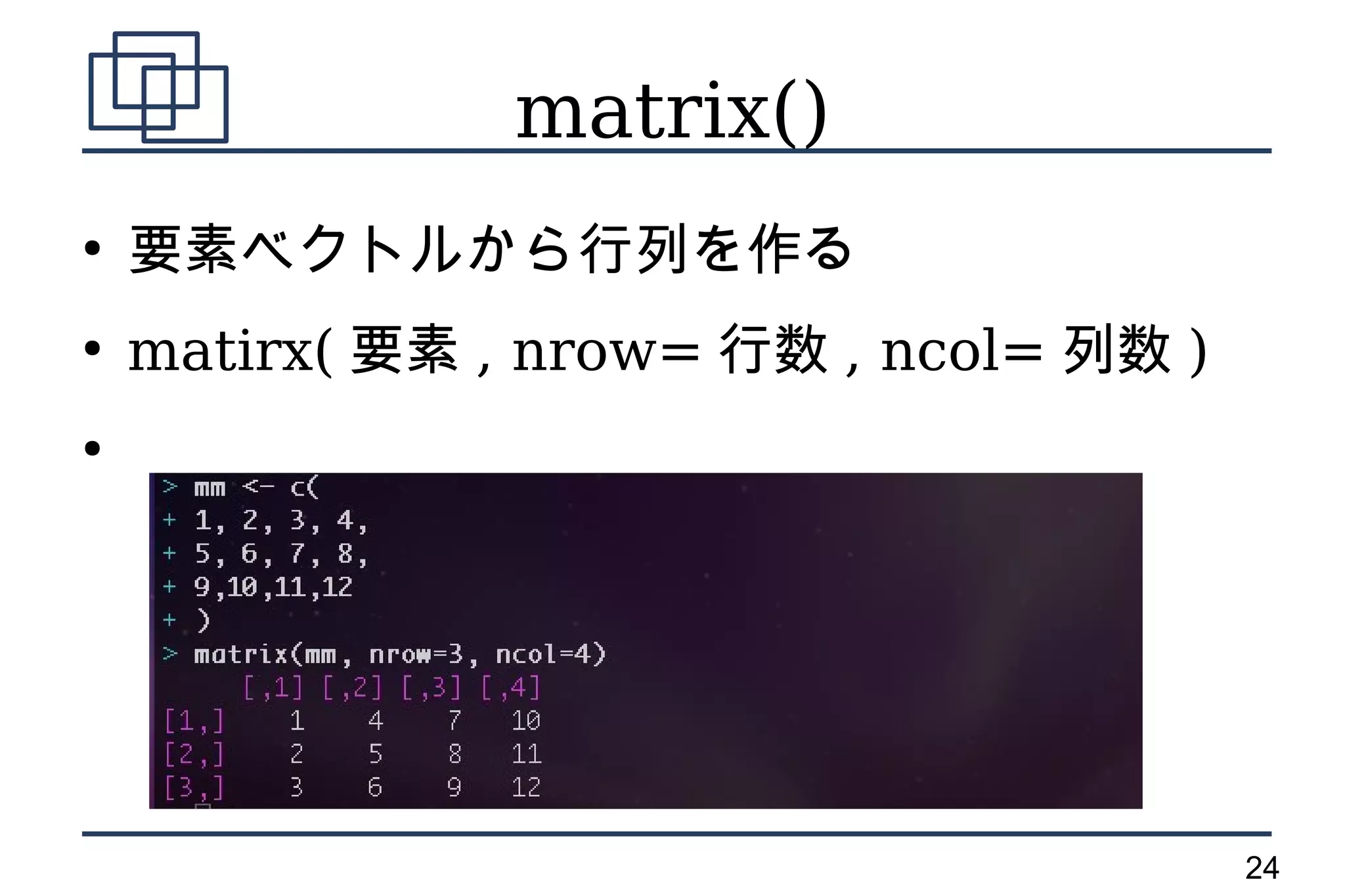 matrix()
●
    要素ベクトルから行列を作る
●
    matirx( 要素 , nrow= 行数 , ncol= 列数 )
●




                                         24
 