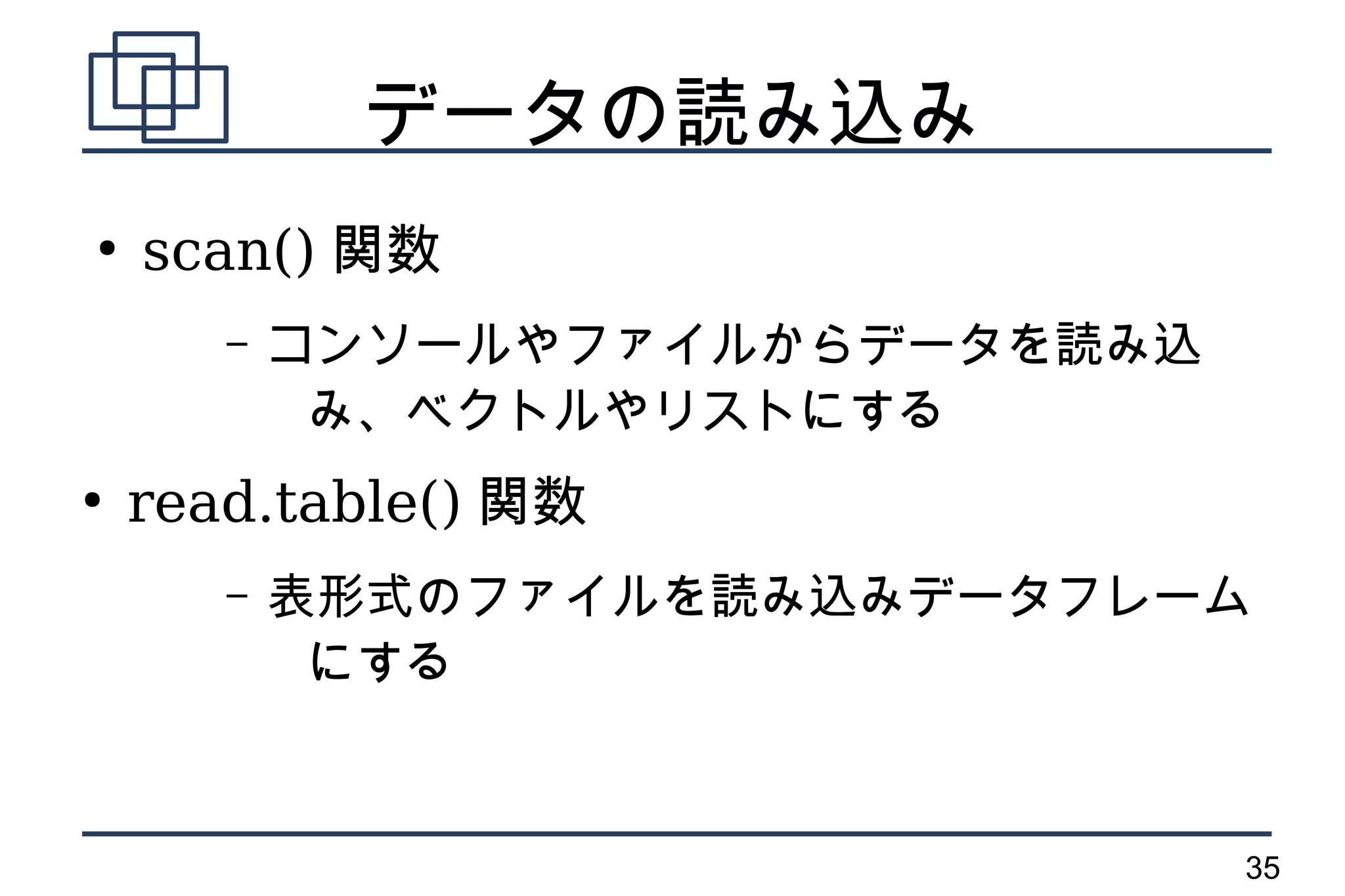 データの読み込み
●
    scan() 関数
       –   コンソールやファイルからデータを読み込
            み、ベクトルやリストにする
●
    read.table() 関数
       –   表形式のファイルを読み込みデータフレーム
            にする



                                 35
 