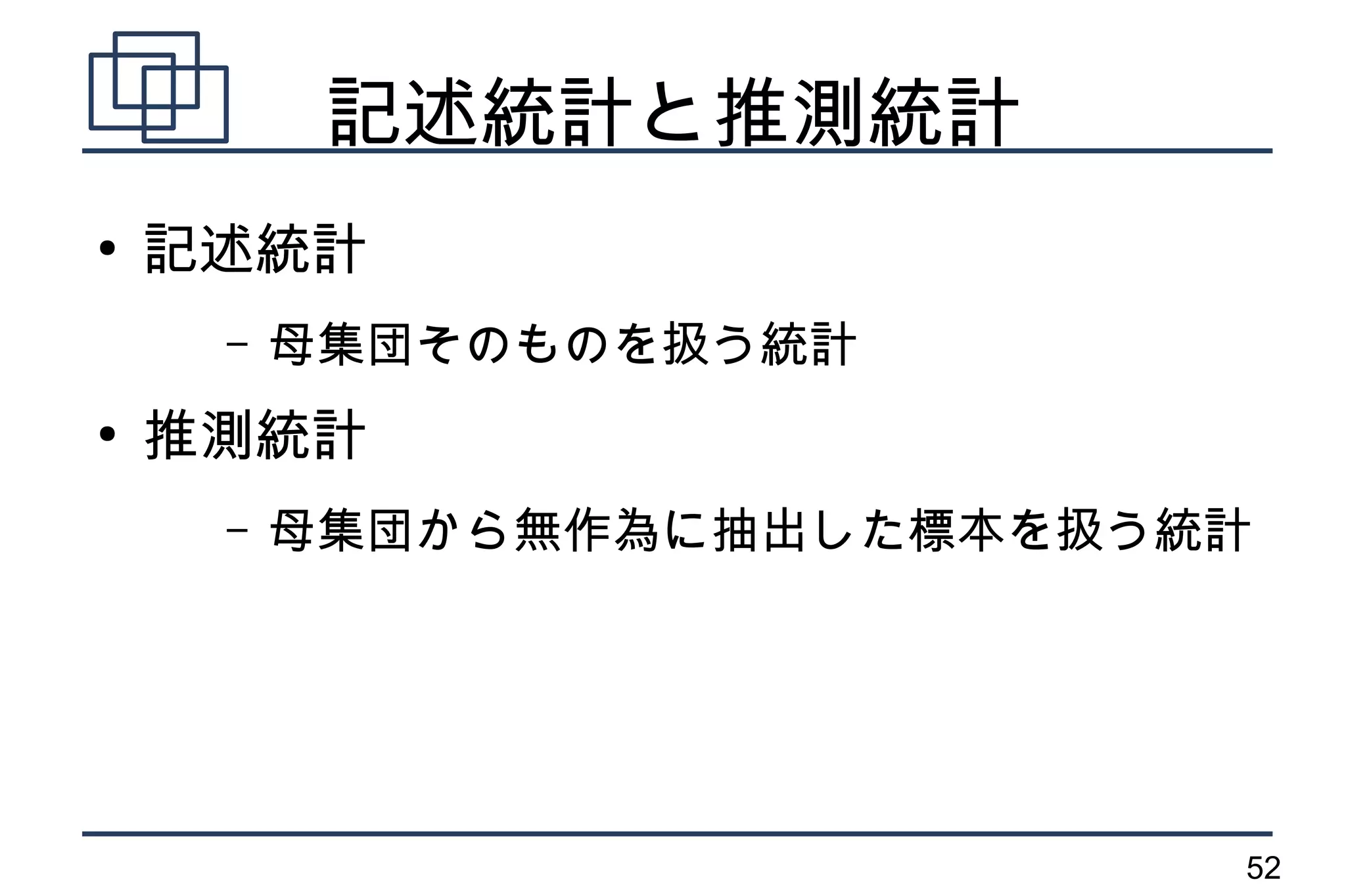 記述統計と推測統計
●
    記述統計
     –   母集団そのものを扱う統計
●
    推測統計
     –   母集団から無作為に抽出した標本を扱う統計




                            52
 