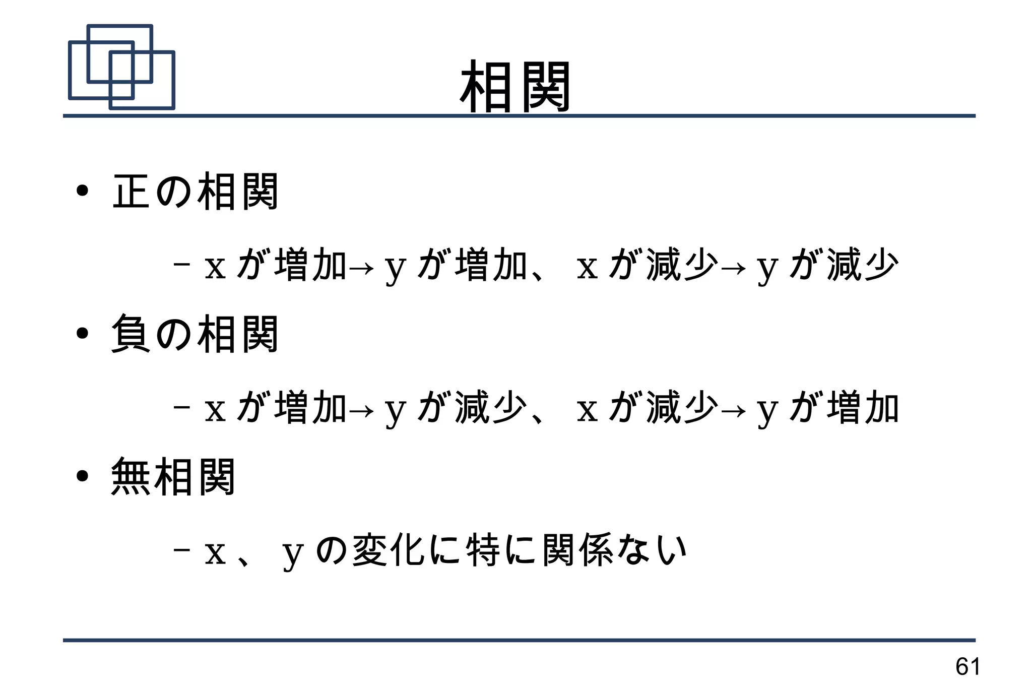 相関
●
    正の相関
     –   x が増加→ y が増加、 x が減少→ y が減少
●
    負の相関
     –   x が増加→ y が減少、 x が減少→ y が増加
●
    無相関
     –   x 、 y の変化に特に関係ない

                                      61
 
