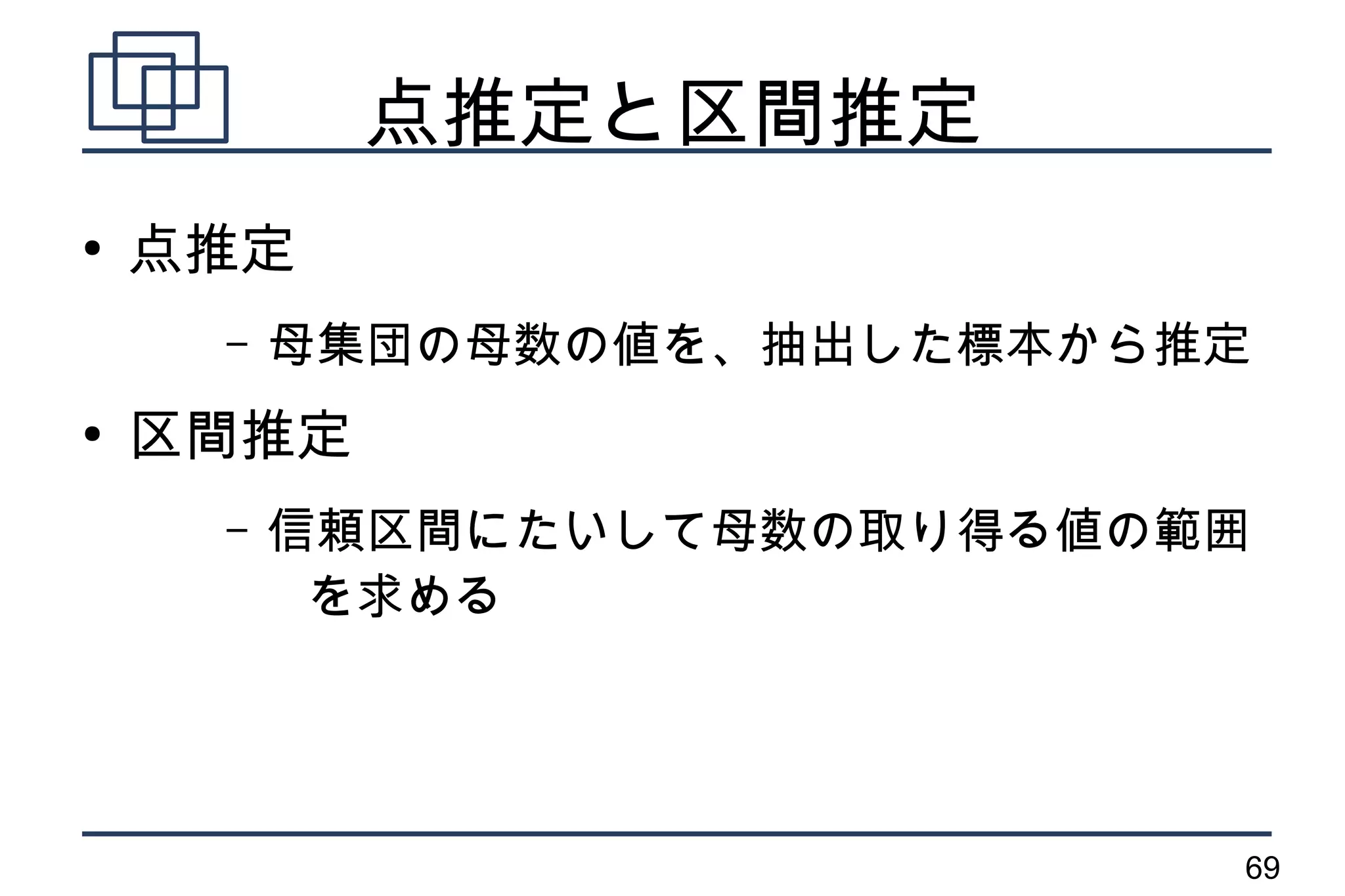 点推定と区間推定
●
    点推定
     –   母集団の母数の値を、抽出した標本から推定
●
    区間推定
     –   信頼区間にたいして母数の取り得る値の範囲
          を求める




                            69
 