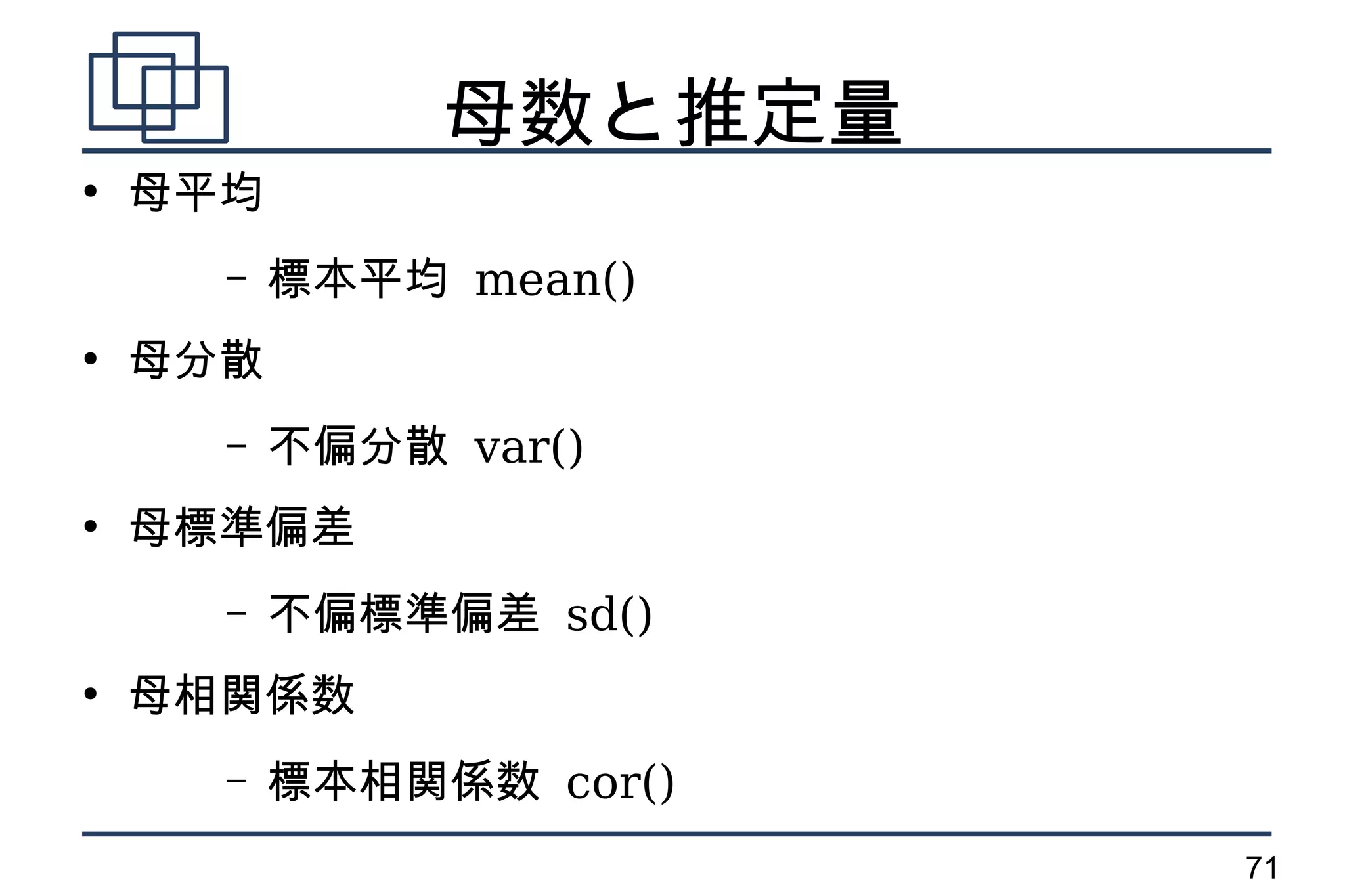 母数と推定量
●
    母平均
      –   標本平均 mean()
●
    母分散
      –   不偏分散 var()
●
    母標準偏差
      –   不偏標準偏差 sd()
●
    母相関係数
      –   標本相関係数 cor()
                         71
 