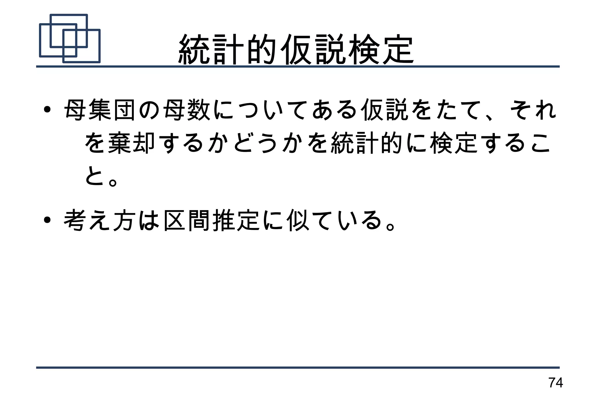 統計的仮説検定
●
    母集団の母数についてある仮説をたて、それ
     を棄却するかどうかを統計的に検定するこ
     と。
●
    考え方は区間推定に似ている。




                       74
 