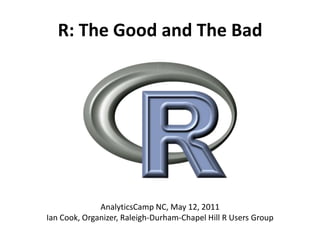 R: The Good and The Bad AnalyticsCamp NC, May 12, 2011Ian Cook, Organizer, Raleigh-Durham-Chapel Hill R Users Group 