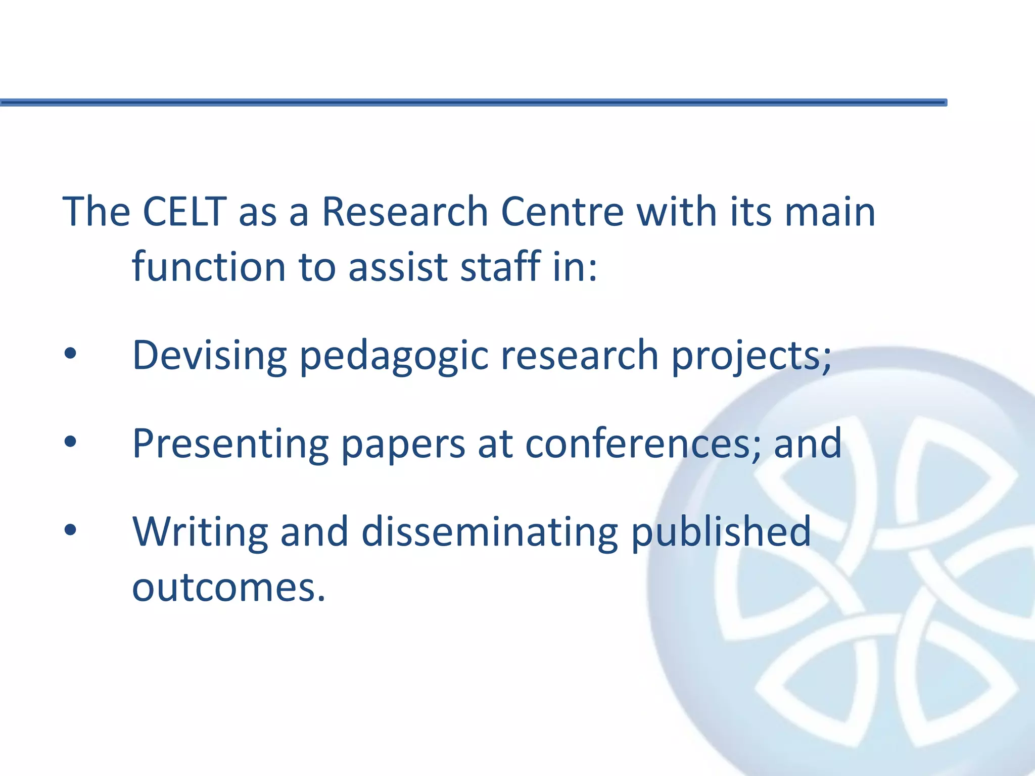The CELT as a Research Centre with its main function to assist staff in:Devising pedagogic research projects;Presenting papers at conferences; andWriting and disseminating published outcomes.