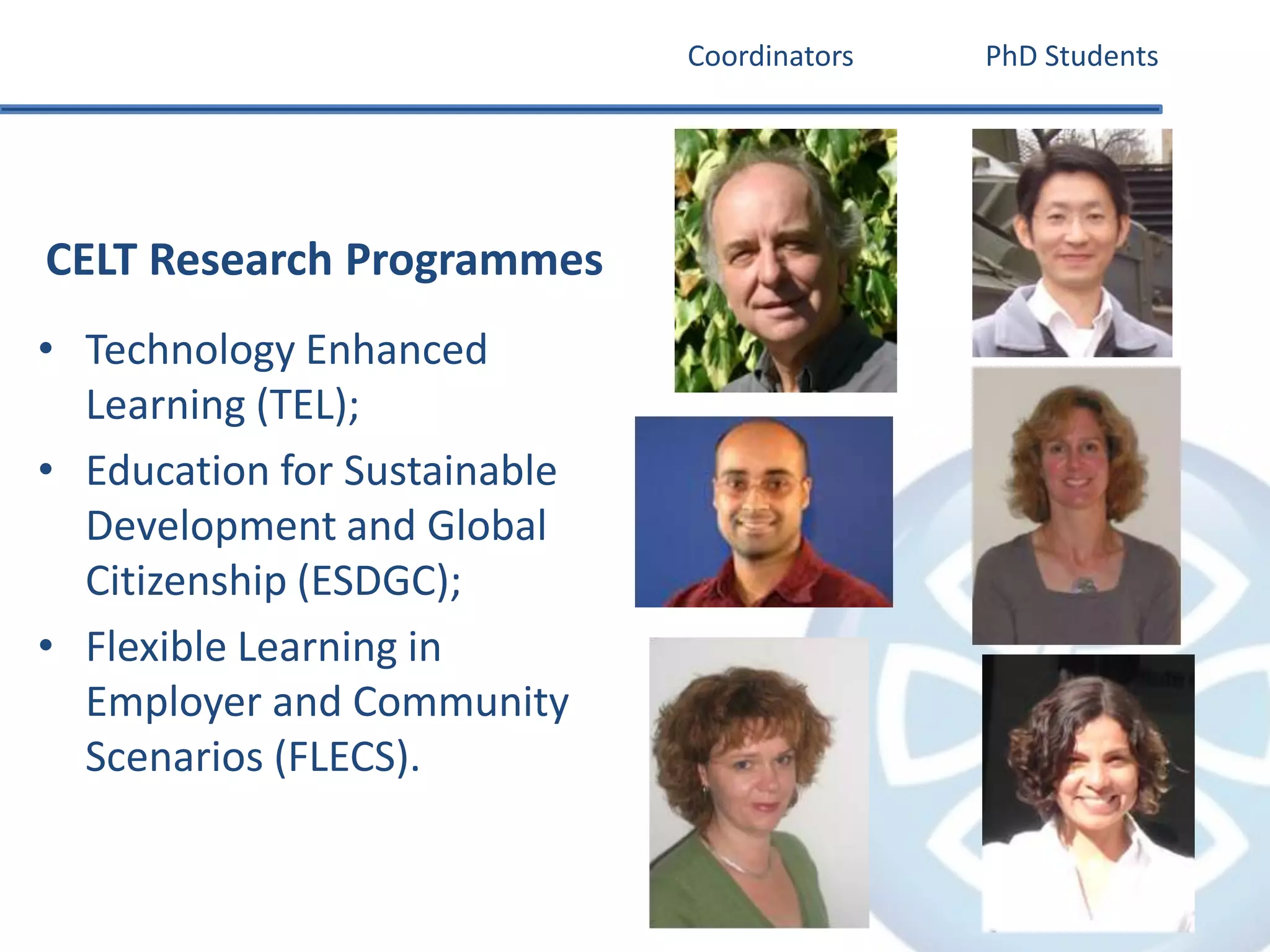 CoordinatorsPhD StudentsCELT Research ProgrammesTechnology Enhanced Learning (TEL);Education for Sustainable Development and Global Citizenship (ESDGC);Flexible Learning in Employer and Community Scenarios (FLECS).