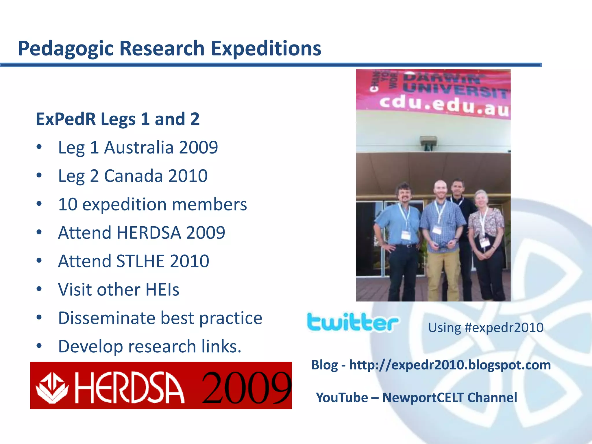Pedagogic Research ExpeditionsExPedR Legs 1 and 2Leg 1 Australia 2009Leg 2 Canada 201010 expedition membersAttend HERDSA 2009Attend STLHE 2010Visit other HEIsDisseminate best practiceDevelop research links.Using #expedr2010Blog - http://expedr2010.blogspot.comYouTube – NewportCELT Channel