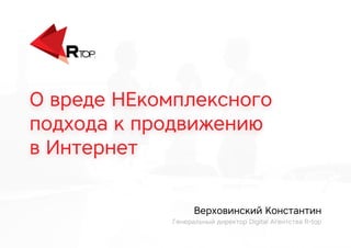 О вреде НЕкомплексного
подхода к продвижению
в Интернет
Верховинский Константин
Генеральный директор Digital Агентства R-top
 