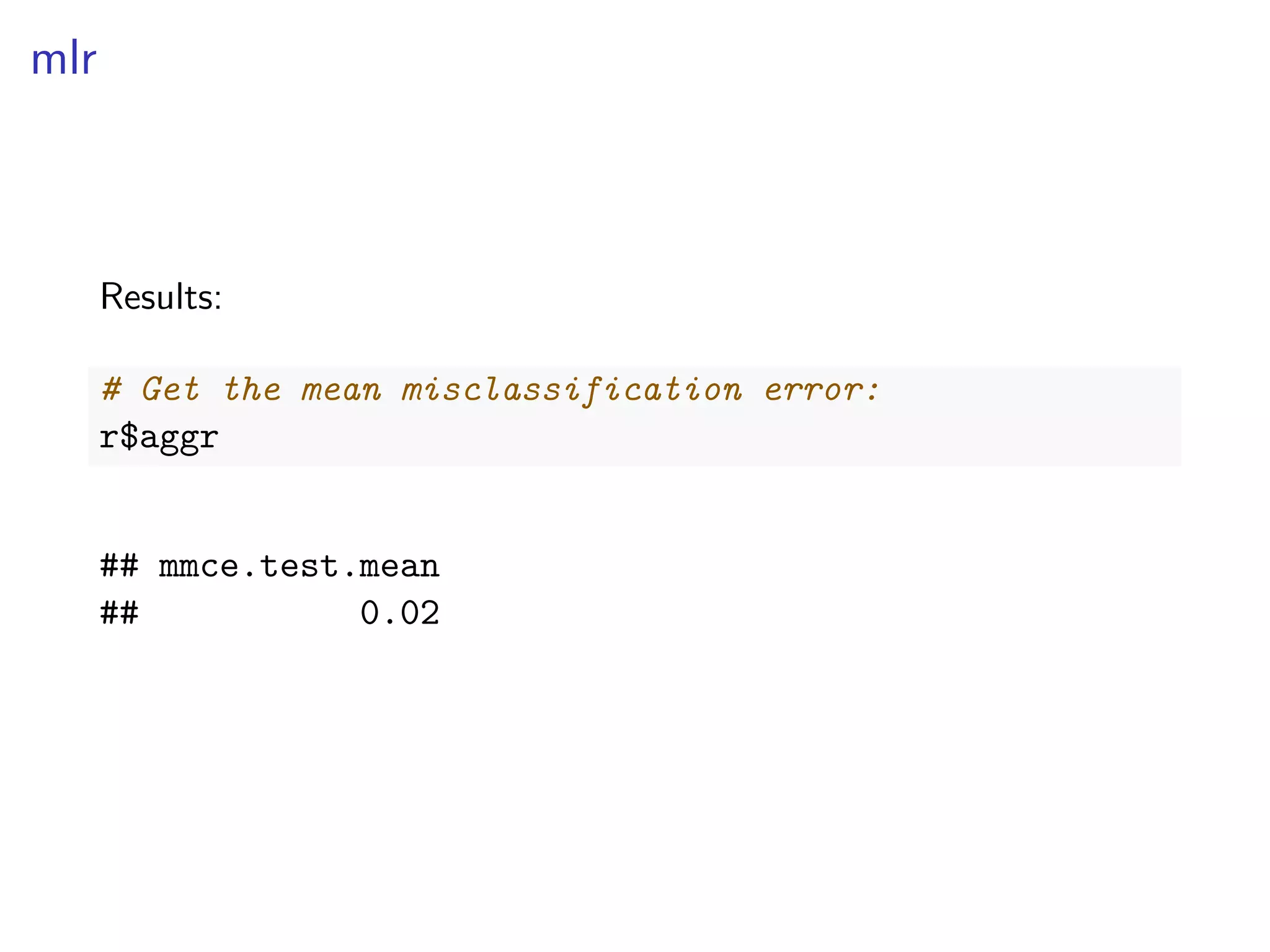 mlr
Results:
# Get the mean misclassification error:
r$aggr
## mmce.test.mean
## 0.02
 