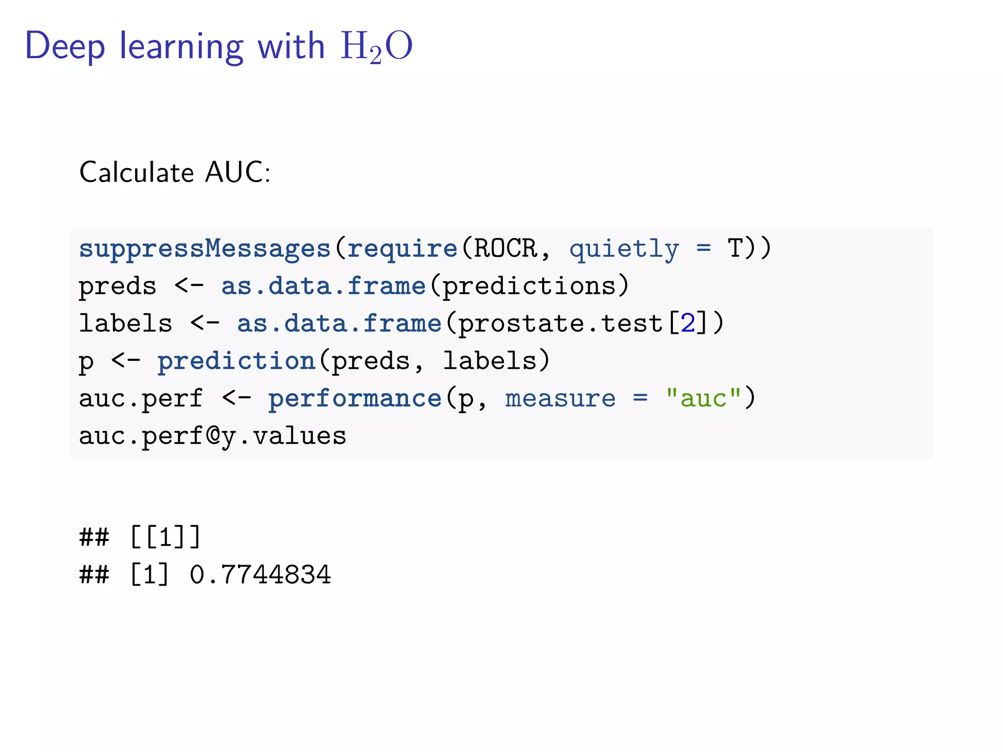 Deep learning with H2O
Calculate AUC:
suppressMessages(require(ROCR, quietly = T))
preds <- as.data.frame(predictions)
labels <- as.data.frame(prostate.test[2])
p <- prediction(preds, labels)
auc.perf <- performance(p, measure = "auc")
auc.perf@y.values
## [[1]]
## [1] 0.7744834
 