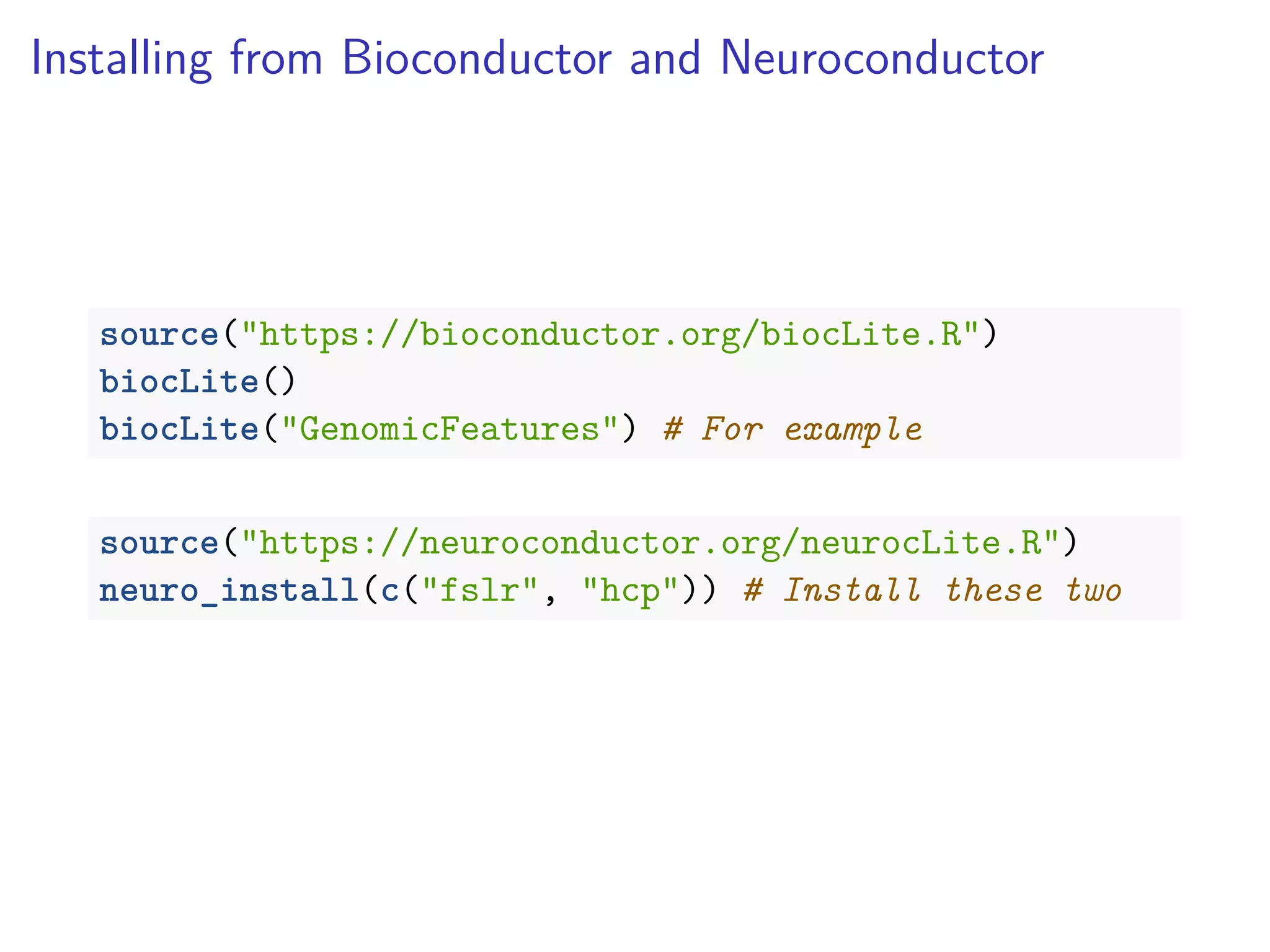 Installing from Bioconductor and Neuroconductor
source("https://bioconductor.org/biocLite.R")
biocLite()
biocLite("GenomicFeatures") # For example
source("https://neuroconductor.org/neurocLite.R")
neuro_install(c("fslr", "hcp")) # Install these two
 