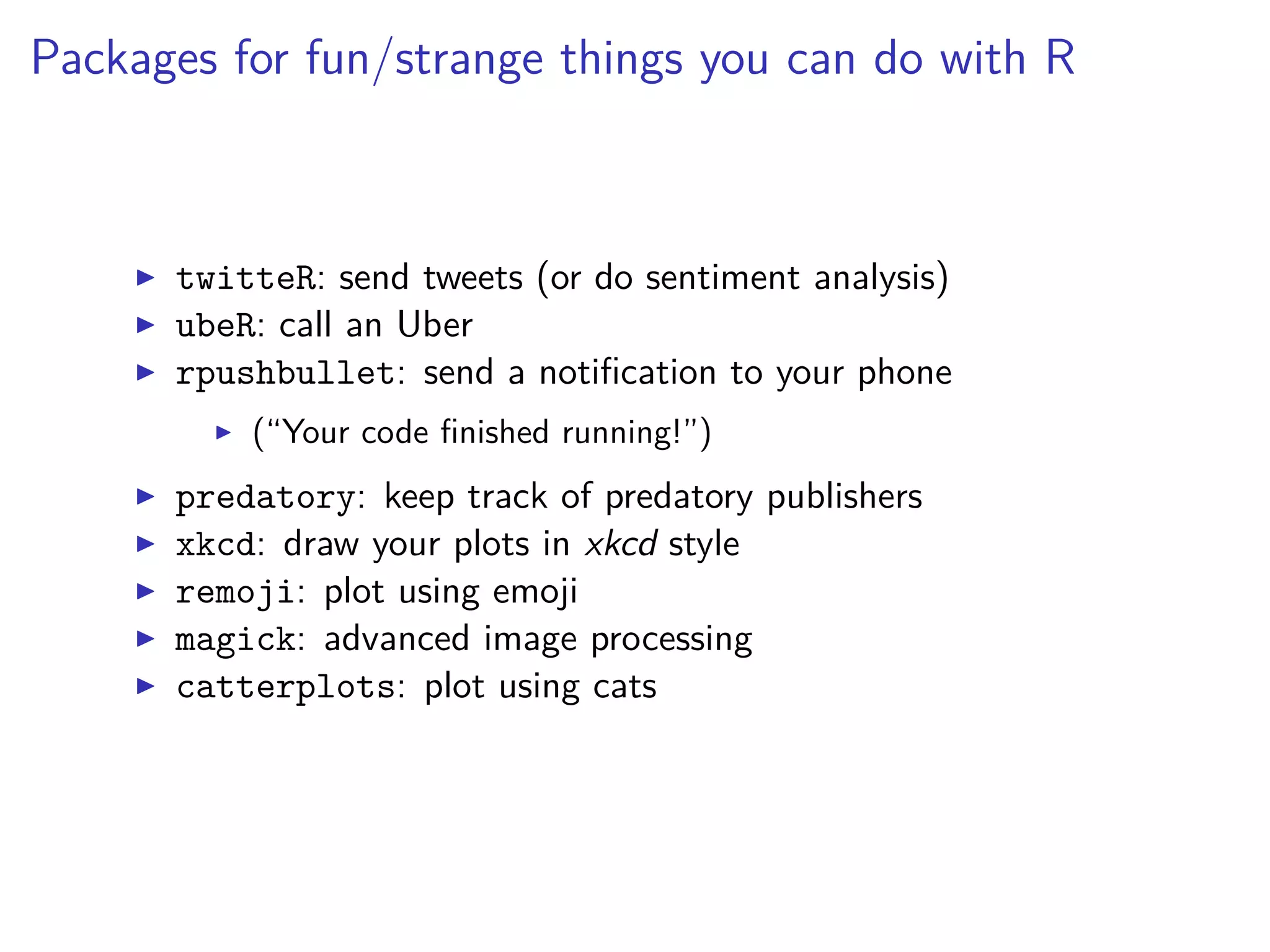 Packages for fun/strange things you can do with R
twitteR: send tweets (or do sentiment analysis)
ubeR: call an Uber
rpushbullet: send a notiﬁcation to your phone
(“Your code ﬁnished running!”)
predatory: keep track of predatory publishers
xkcd: draw your plots in xkcd style
remoji: plot using emoji
magick: advanced image processing
catterplots: plot using cats
 