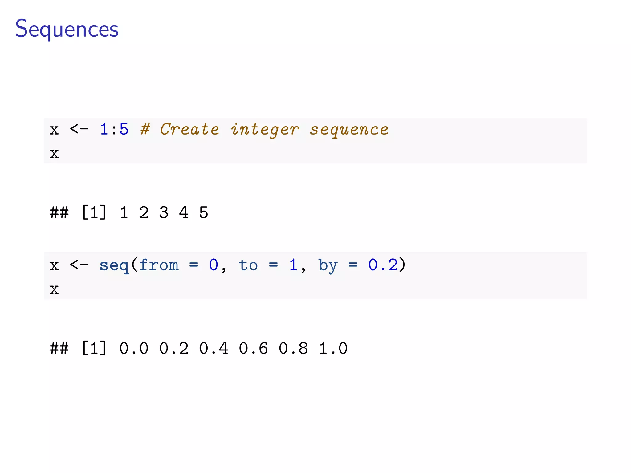 Sequences
x <- 1:5 # Create integer sequence
x
## [1] 1 2 3 4 5
x <- seq(from = 0, to = 1, by = 0.2)
x
## [1] 0.0 0.2 0.4 0.6 0.8 1.0
 