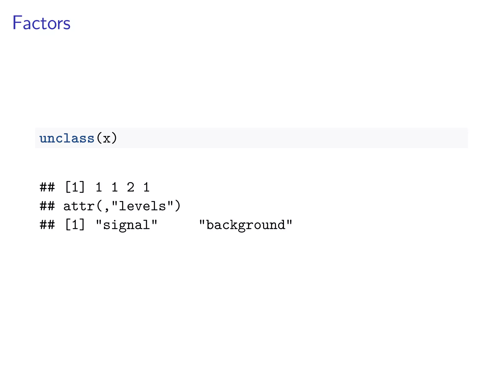 Factors
unclass(x)
## [1] 1 1 2 1
## attr(,"levels")
## [1] "signal" "background"
 