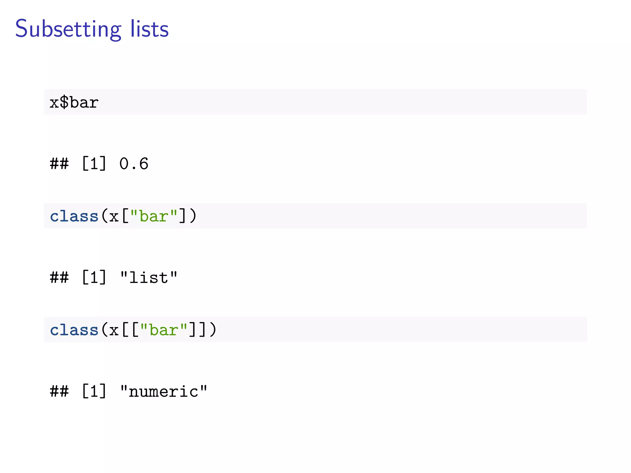 Subsetting lists
x$bar
## [1] 0.6
class(x["bar"])
## [1] "list"
class(x[["bar"]])
## [1] "numeric"
 