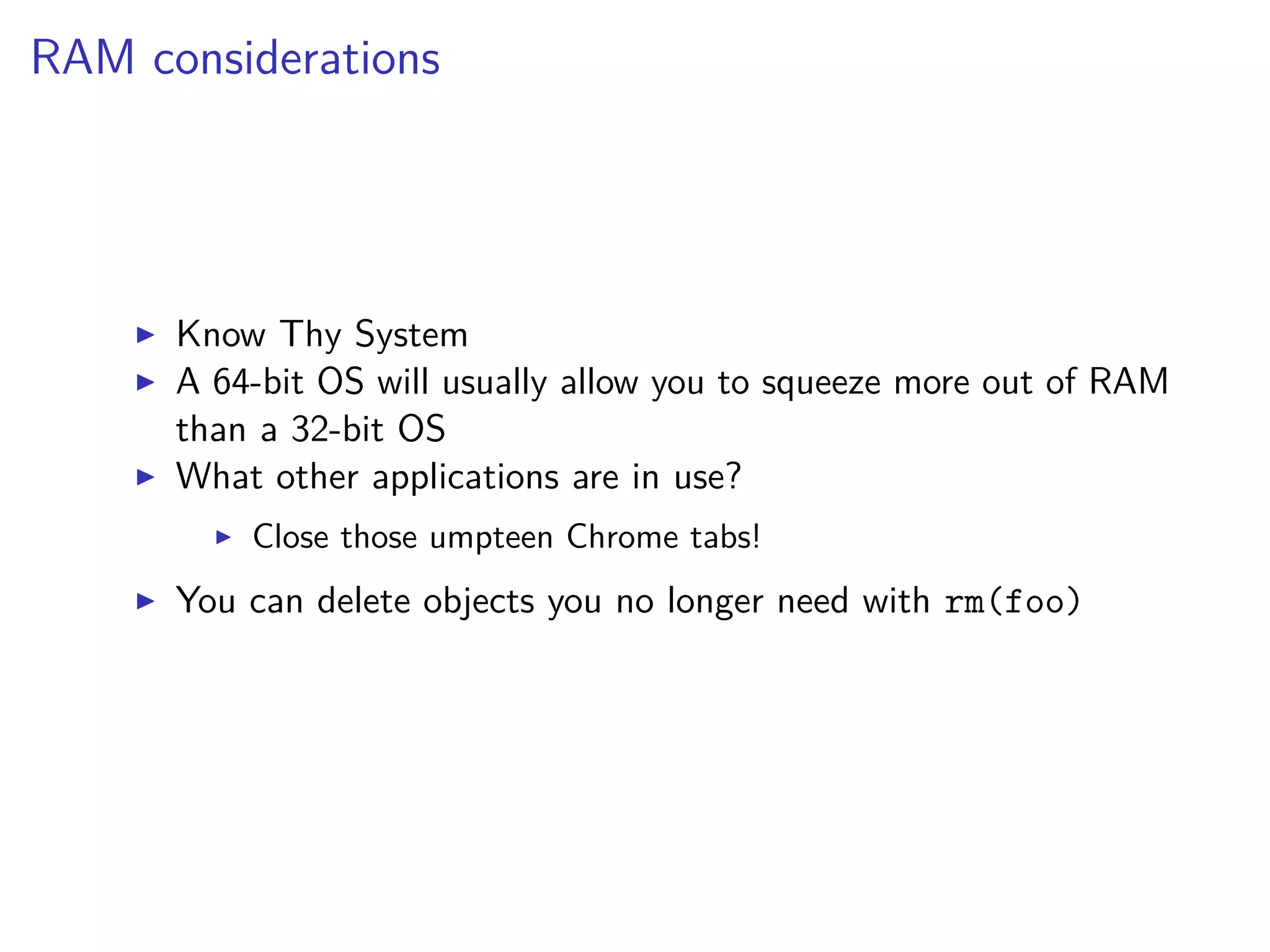 RAM considerations
Know Thy System
A 64-bit OS will usually allow you to squeeze more out of RAM
than a 32-bit OS
What other applications are in use?
Close those umpteen Chrome tabs!
You can delete objects you no longer need with rm(foo)
 