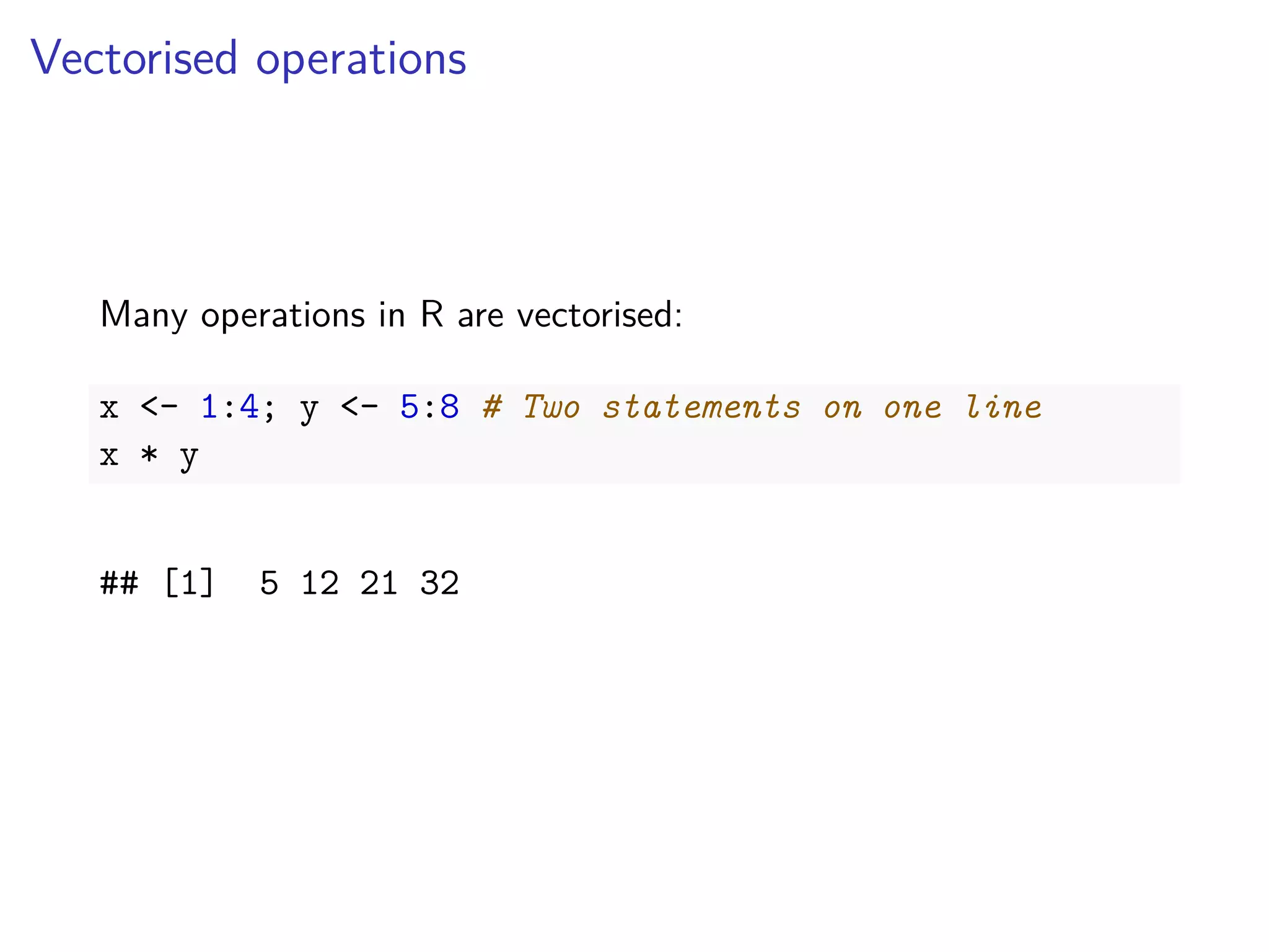 Vectorised operations
Many operations in R are vectorised:
x <- 1:4; y <- 5:8 # Two statements on one line
x * y
## [1] 5 12 21 32
 