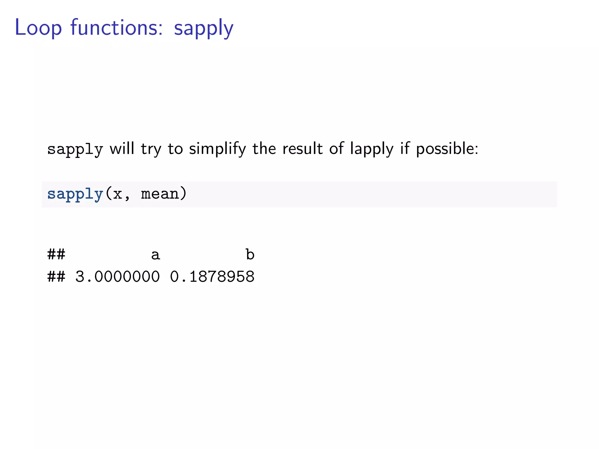 Loop functions: sapply
sapply will try to simplify the result of lapply if possible:
sapply(x, mean)
## a b
## 3.0000000 0.1878958
 