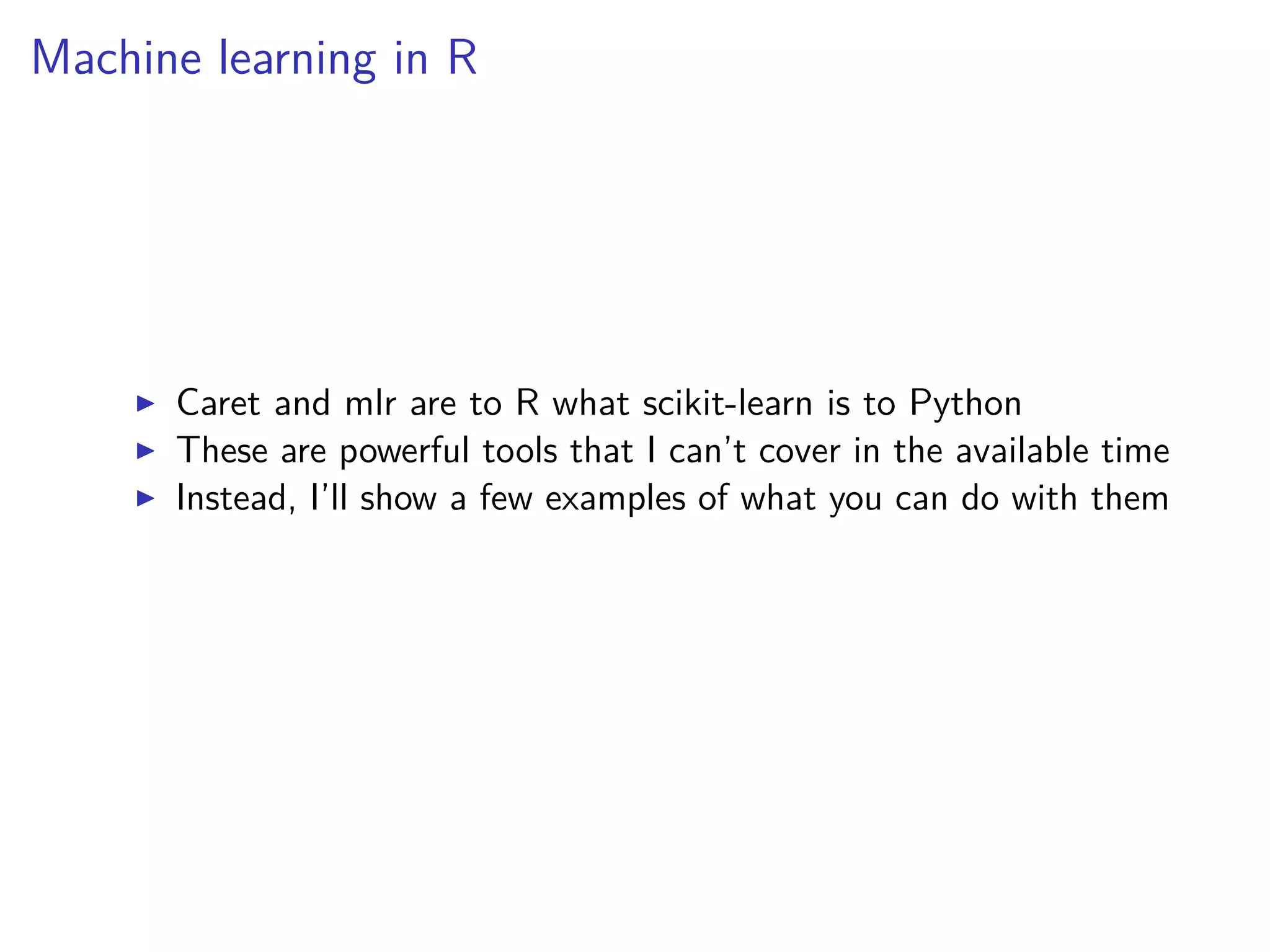 Machine learning in R
Caret and mlr are to R what scikit-learn is to Python
These are powerful tools that I can’t cover in the available time
Instead, I’ll show a few examples of what you can do with them
 