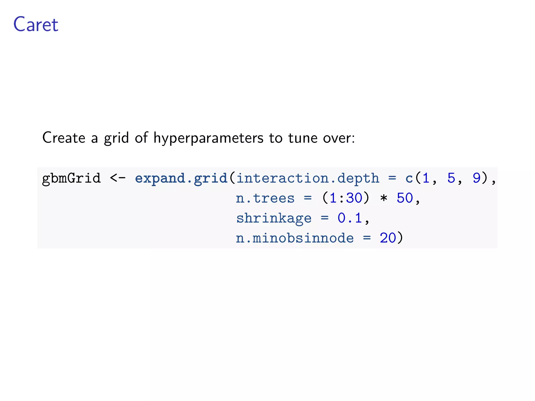 Caret
Create a grid of hyperparameters to tune over:
gbmGrid <- expand.grid(interaction.depth = c(1, 5, 9),
n.trees = (1:30) * 50,
shrinkage = 0.1,
n.minobsinnode = 20)
 