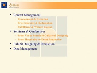 Contest Management Development & Execution Prize Sourcing & Redemption Fulfillment & Winner Liaison Seminars & Conferences From Venue Search to Collateral Designing From Hospitality to Event Production Exhibit Designing & Production Data Management 