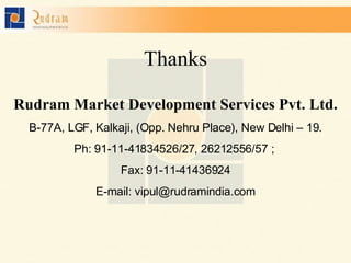 Thanks Rudram Market Development Services Pvt. Ltd. B-77A, LGF, Kalkaji, (Opp. Nehru Place), New Delhi – 19. Ph: 91-11-41834526/27, 26212556/57 ;  Fax: 91-11-41436924 E-mail: vipul@rudramindia.com 