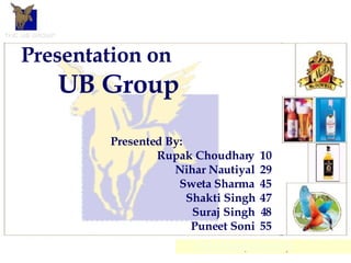 Presentation on UB Group Presented By: Rupak Choudhary  10 Nihar Nautiyal  29 Sweta Sharma  45 Shakti Singh  47 Suraj Singh  48 Puneet Soni  55 