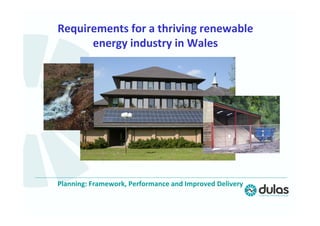 Planning: Framework, Performance and Improved Delivery
Requirements for a thriving renewable
energy industry in Wales
 