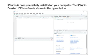 RStudio is now successfully installed on your computer. The RStudio
Desktop IDE interface is shown in the figure below:
 