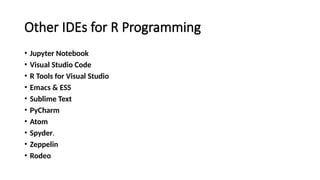 Other IDEs for R Programming
• Jupyter Notebook
• Visual Studio Code
• R Tools for Visual Studio
• Emacs & ESS
• Sublime Text
• PyCharm
• Atom
• Spyder.
• Zeppelin
• Rodeo
 