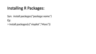 Installing R Packages:
Syn: install.packages("package name")
Eg:
> install.packages(c(“vioplot”,”Mass”))
 
