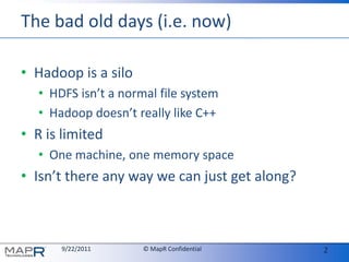 The bad old days (i.e. now)Hadoop is a siloHDFS isn’t a normal file systemHadoop doesn’t really like C++R is limitedOne machine, one memory spaceIsn’t there any way we can just get along?