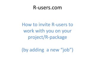 R-users.com
How to invite R-users to
work with you on your
project/R-package
(by adding a new “job”)

 