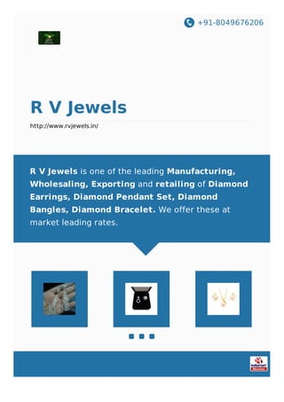 +91-8049676206
R V Jewels
http://www.rvjewels.in/
R V Jewels is one of the leading Manufacturing,
Wholesaling, Exporting and retailing of Diamond
Earrings, Diamond Pendant Set, Diamond
Bangles, Diamond Bracelet. We offer these at
market leading rates.
 