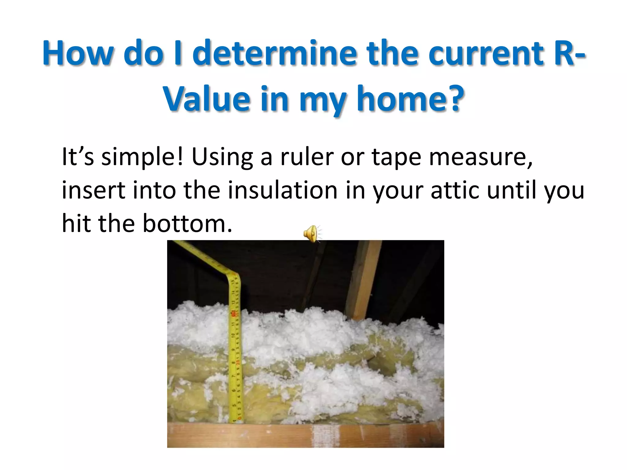 How do I determine the current R-
      Value in my home?
 It’s simple! Using a ruler or tape measure,
 insert into the insulation in your attic until you
 hit the bottom.
 