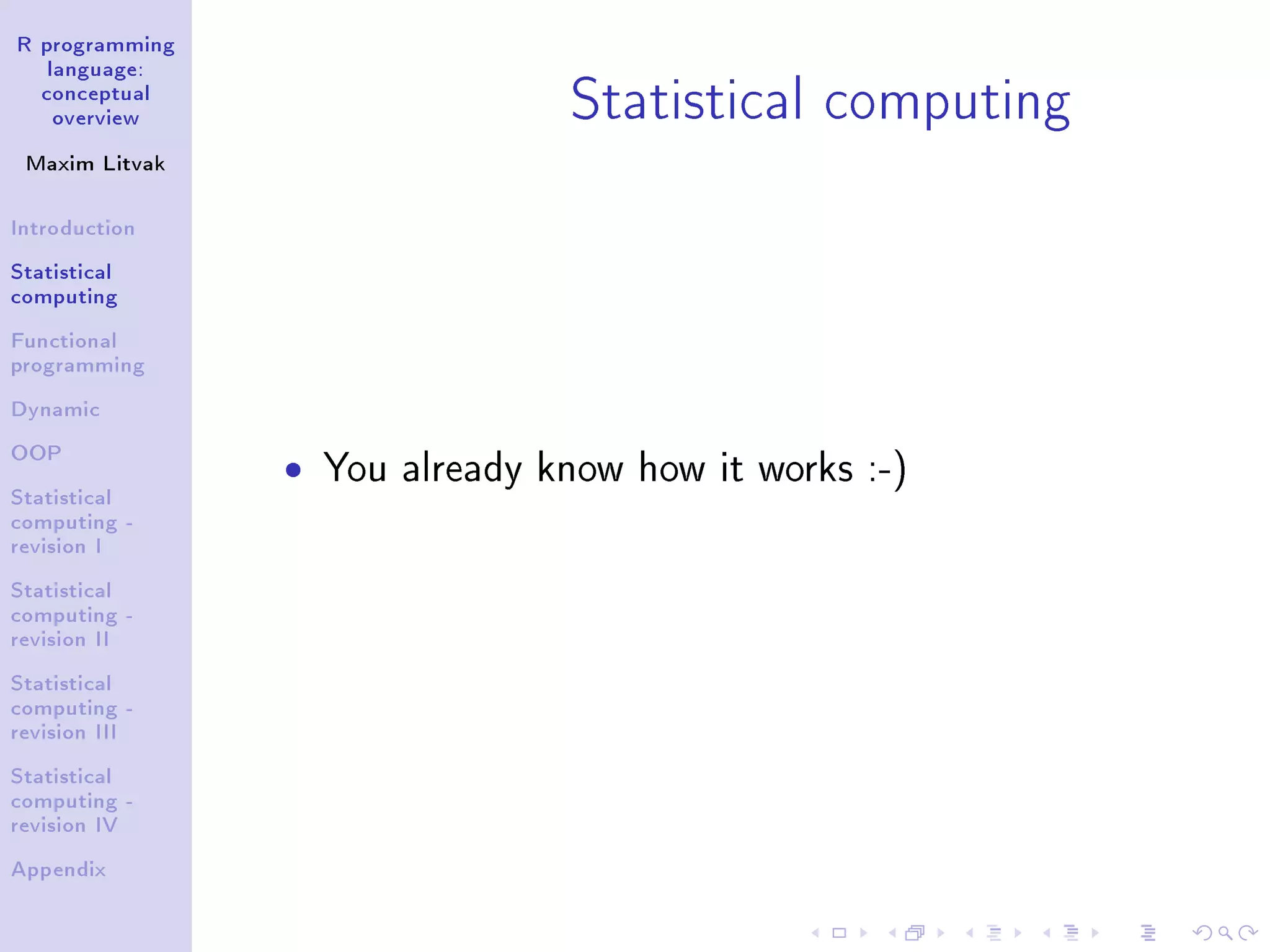 R programming language: conceptual overview Maxim Litvak Introduction Statistical computing Functional programming Dynamic OOP Statistical computing - revision I Statistical computing - revision II Statistical computing - revision III Statistical computing - revision IV Appendix Statistical computing ˆ You already know how it works :-) 