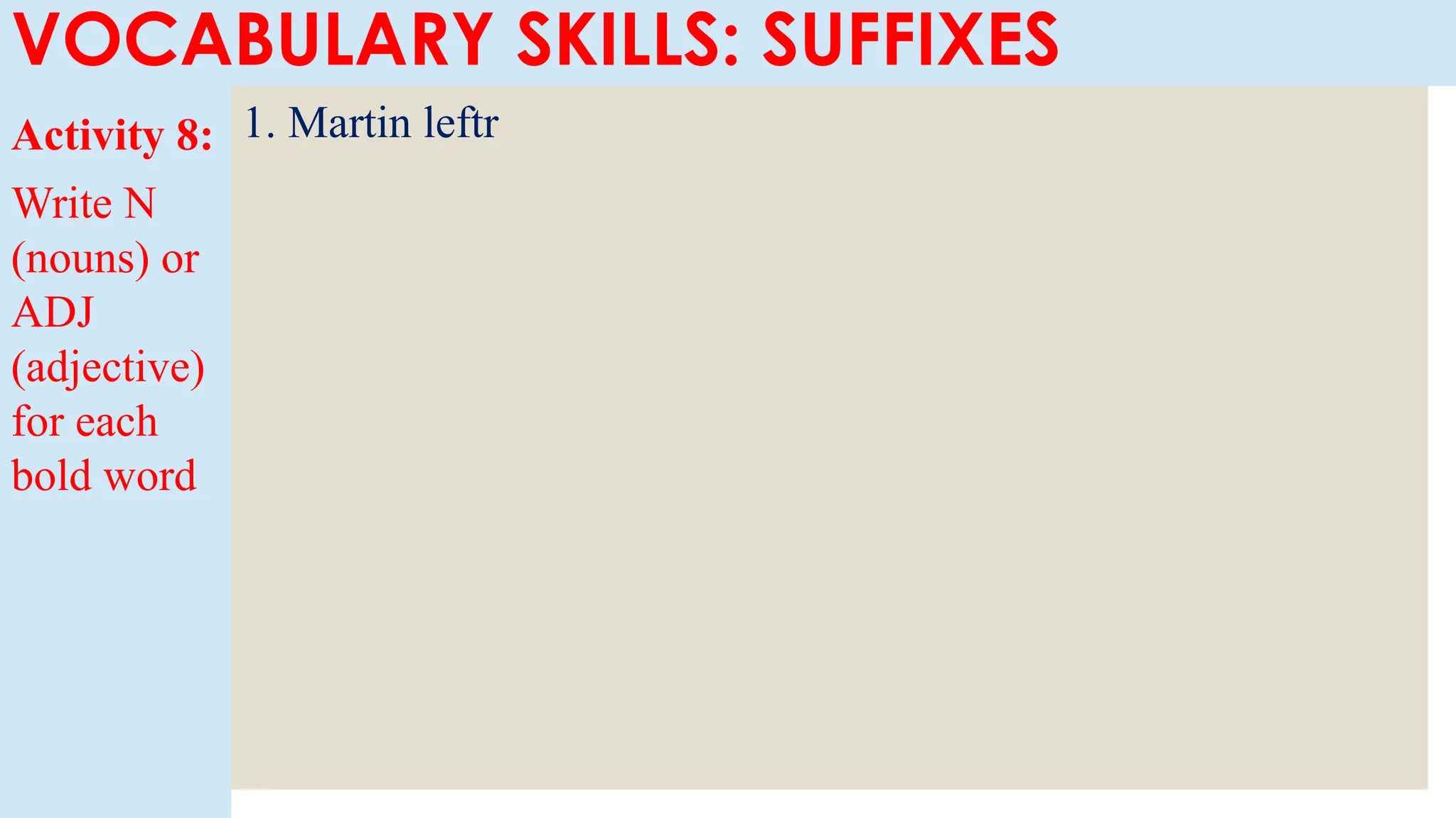 Activity 8:
Write N
(nouns) or
ADJ
(adjective)
for each
bold word
VOCABULARY SKILLS: SUFFIXES
1. Martin leftr
 
