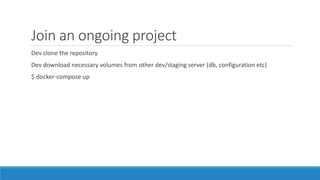 Join an ongoing project
Dev clone the repository
Dev download necessary volumes from other dev/staging server (db, configuration etc)
$ docker-compose up
 